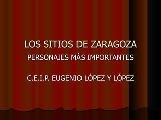 LOS SITIOS DE ZARAGOZA PERSONAJES MÁS IMPORTANTES C.E.I.P. EUGENIO LÓPEZ Y LÓPEZ 