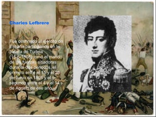 Charles Lefbrere Fue destinado al ejército de España participando en la batalla de Tudela (15-6-1808) tomó el mando de las fuerzas sitiadoras durante dos periodos, el primero entre el 15 y el 26 de Junio de 1808 y el segundo entre el 4 y el 14 de Agosto de ese año. 