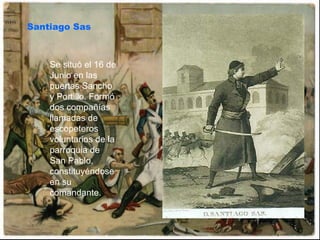 Santiago Sas Se situó el 16 de Junio en las puertas Sancho y Portillo. Formó dos compañías llamadas de escopeteros voluntarios de la parroquia de San Pablo, constituyéndose en su comandante.  