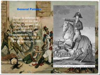General Palafox Dirigió la defensa de la ciudad en los dos Sitios, el primero del 15 de junio al 14 de agosto de 1808 y el segundo del 21 de diciembre de 1808 al 20 de febrero de 1809.  
