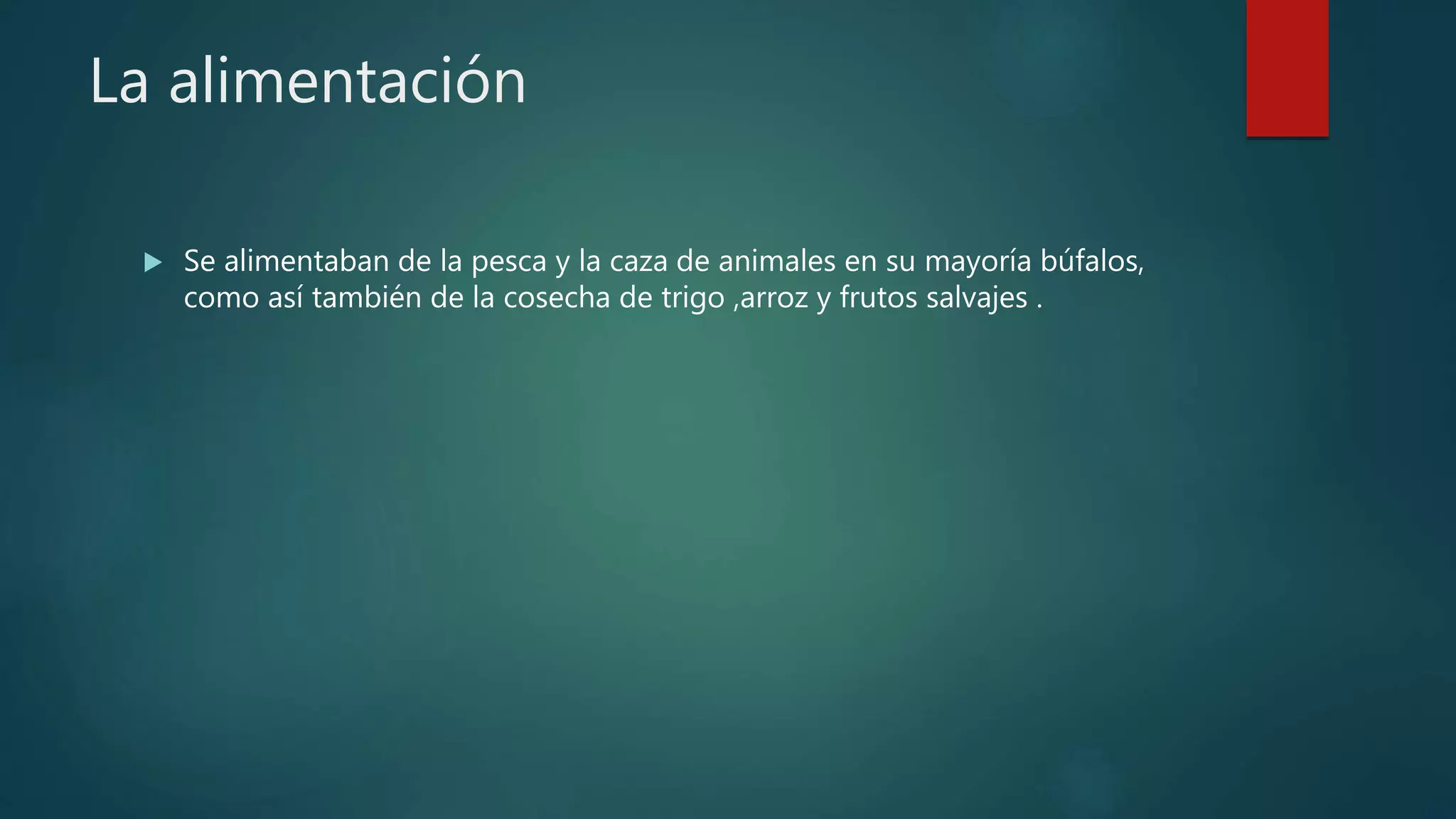 La alimentación
Se alimentaban de la pesca y la caza de animales en su mayoría búfalos,
como así también de la cosecha de trigo ,arroz y frutos salvajes .