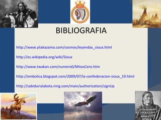 BIBLIOGRAFIA http://www.yliakazama.com/cosmos/leyendas_sioux.html http://es.wikipedia.org/wiki/Sioux http://www.twakan.com/numero0/MitosCero.htm http://embolica.blogspot.com/2009/07/la-confederacion-sioux_19.html http://sabidurialakota.ning.com/main/authorization/signUp ? 