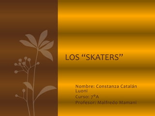 LOS “SKATERS” 
Nombre: Constanza Catalán 
Luoni 
Curso: 7°A 
Profesor: Malfredo Mamani 
 