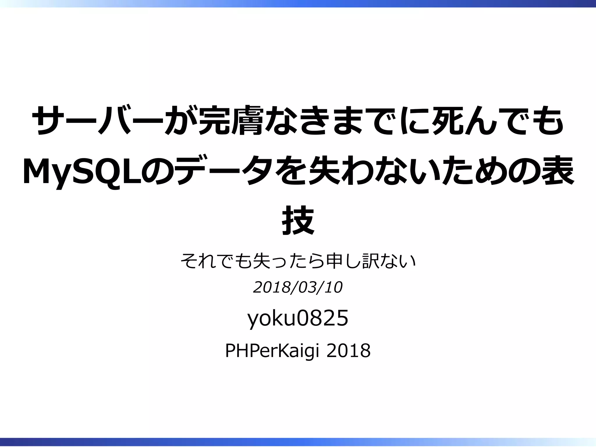 サーバーが完膚なきまでに死んでも
MySQLのデータを失わないための表
技
それでも失ったら申し訳ない
2018/03/10
yoku0825
PHPerKaigi 2018
 