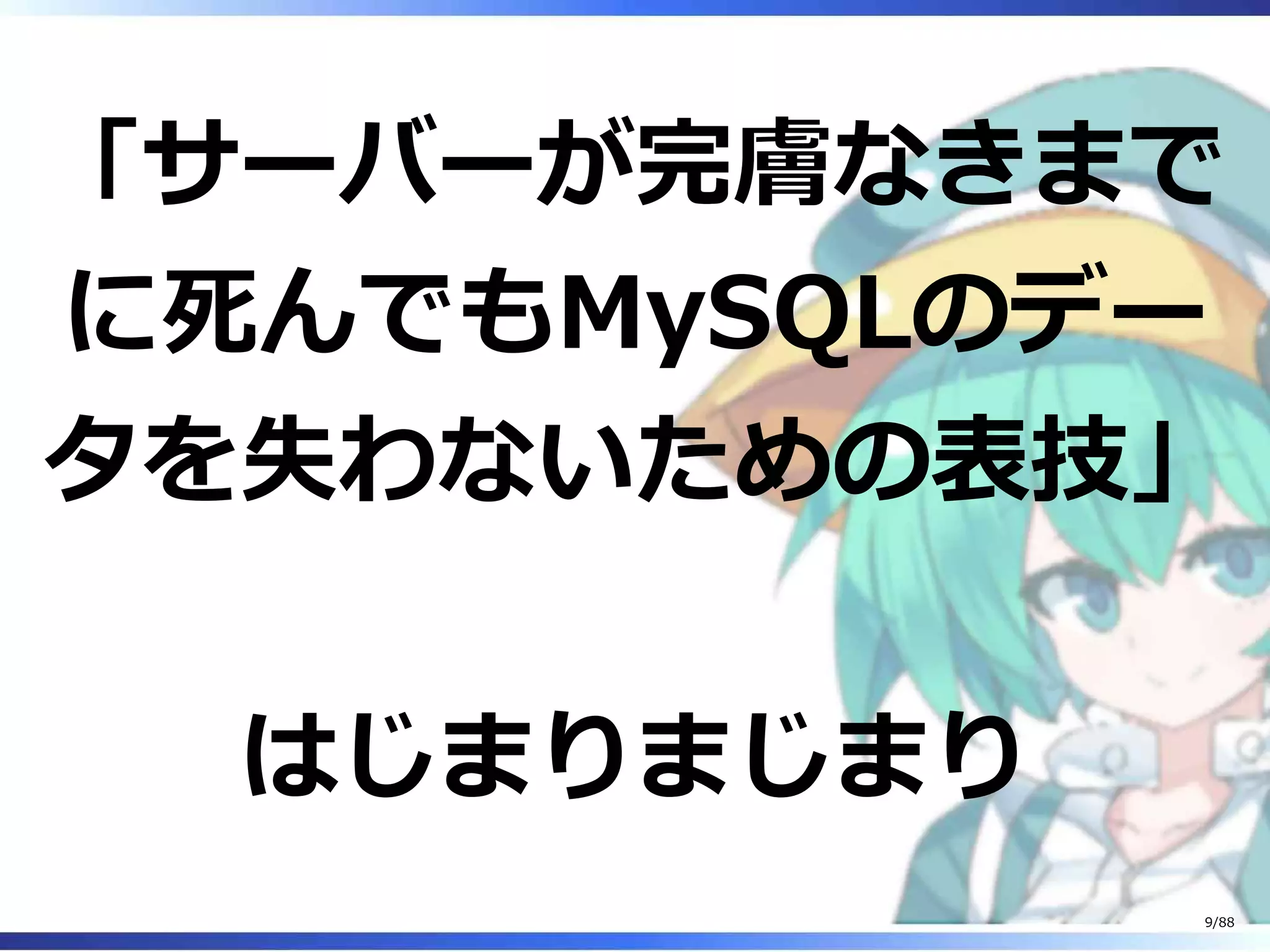 「サーバーが完膚なきまで
に死んでもMySQLのデー
タを失わないための表技」
はじまりまじまり
9/88
 