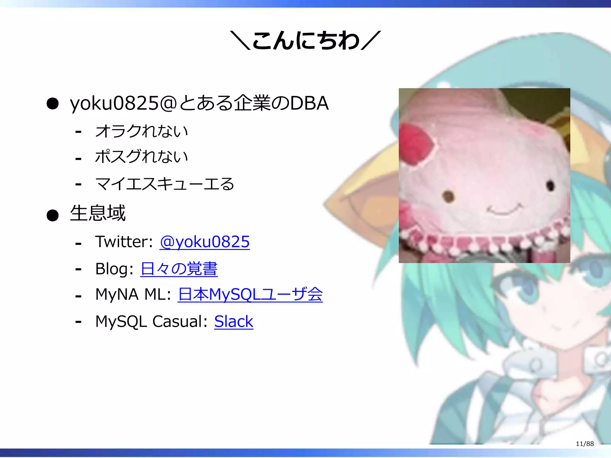 ＼こんにちわ／
yoku0825＠とある企業のDBA
オラクれない‐
ポスグれない‐
マイエスキューエる‐
生息域
Twitter: @yoku0825‐
Blog: 日々の覚書‐
MyNA ML: 日本MySQLユーザ会‐
MySQL Casual: Slack‐
11/88
 