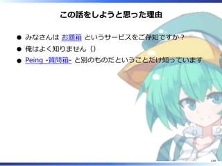 この話をしようと思った理由
みなさんは お題箱 というサービスをご存知ですか？
俺はよく知りません（）
Peing -質問箱- と別のものだということだけ知っています
1/88
 