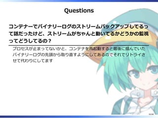 Questions
コンテナーでバイナリーログのストリームバックアップしてるっ
て話だったけど、ストリームがちゃんと動いてるかどうかの監視
ってどうしてるの？
プロセスが止まってないかと、コンテナを再起動すると最後に掴んでいた
バイナリーログの先頭から取り直すようにしてあるのでそれでリトライさ
せて代わりにしてます
85/88
 