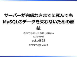 サーバーが完膚なきまでに死んでも
MySQLのデータを失わないための表
技
それでも失ったら申し訳ない
2018/03/10
yoku0825
PHPerKaigi 2018
 
