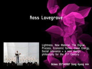 Ross Lovegrove



     Lightness, New Material, The Digital
     Process, Economic forms, Clean Energy,
     Social relevance = a new design
     philosophy for the 21st Century


            Bclass 207140067 Song Kyung min
 