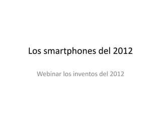 Los smartphones del 2012

 Webinar los inventos del 2012
 
