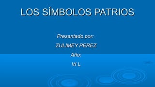LOS SÍMBOLOS PATRIOSLOS SÍMBOLOS PATRIOS
Presentado por:Presentado por:
ZULIMEY PEREZZULIMEY PEREZ
Año:Año:
VI LVI L
 