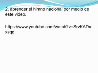2. aprender el himno nacional por medio de 
este video. 
https://www.youtube.com/watch?v=SrvKADx 
xsqg 
