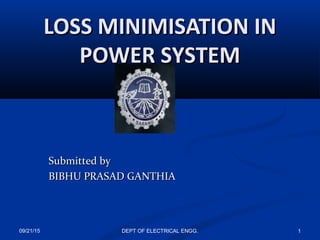 LOSS MINIMISATION INLOSS MINIMISATION IN
POWER SYSTEMPOWER SYSTEM
Submitted bySubmitted by
BIBHU PRASAD GANTHIABIBHU PRASAD GANTHIA
09/21/15 1DEPT OF ELECTRICAL ENGG.
 