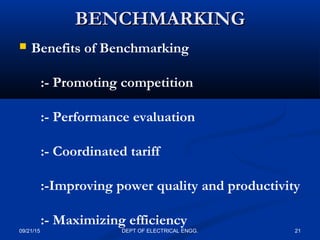 BENCHMARKINGBENCHMARKING
 Benefits of Benchmarking
:- Promoting competition
:- Performance evaluation
:- Coordinated tariff
:-Improving power quality and productivity
:- Maximizing efficiency
09/21/15 21DEPT OF ELECTRICAL ENGG.
 