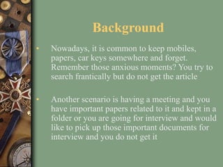 Background
• Nowadays, it is common to keep mobiles,
papers, car keys somewhere and forget.
Remember those anxious moments...