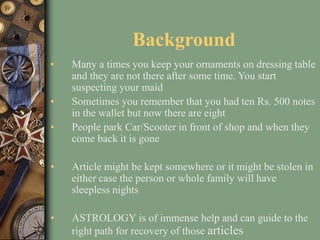 Background
• Many a times you keep your ornaments on dressing table
and they are not there after some time. You start
susp...