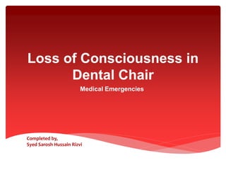 Loss of Consciousness in
Dental Chair
Completed by,
Syed Sarosh Hussain Rizvi
Medical Emergencies
 