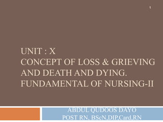 UNIT : X
CONCEPT OF LOSS & GRIEVING
AND DEATH AND DYING.
FUNDAMENTAL OF NURSING-II
ABDUL QUDOOS DAYO
POST RN, BScN,DIP,Card,RN
1
 