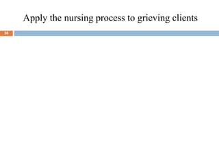 Apply the nursing process to grieving clients
38
 