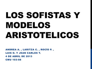 LOS SOFISTAS Y
MODELOS
ARISTOTELICOS
ANDREA A. , LARITZA C. , ROCÍO P. ,
LUIS O. Y JEAN CARLOS T.
4 DE ABRIL DE 2013
CMU 103-08
 