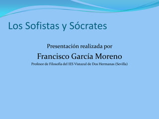 Los Sofistas y Sócrates
               Presentación realizada por
        Francisco García Moreno
     Profesor de Filosofía del IES Vistazul de Dos Hermanas (Sevilla)
 