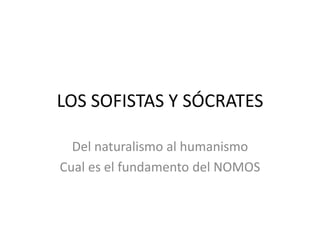 LOS SOFISTAS Y SÓCRATES
Del naturalismo al humanismo
Cual es el fundamento del NOMOS
 