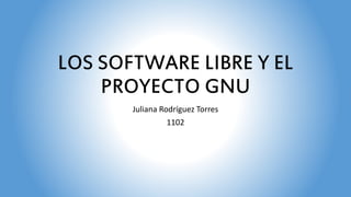 LOS SOFTWARE LIBRE Y EL
PROYECTO GNU
Juliana Rodríguez Torres
1102
 