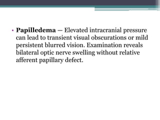 • Papilledema — Elevated intracranial pressure
can lead to transient visual obscurations or mild
persistent blurred vision. Examination reveals
bilateral optic nerve swelling without relative
afferent papillary defect.
 