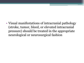 • Visual manifestations of intracranial pathology
(stroke, tumor, bleed, or elevated intracranial
pressure) should be treated in the appropriate
neurological or neurosurgical fashion
 