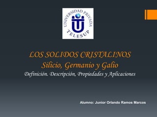 LOS SOLIDOS CRISTALINOS
Silicio, Germanio y Galio
Definición. Descripción, Propiedades y Aplicaciones
Alumno: Junior Orlando Ramos Marcos
 