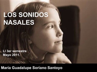 LOS SONIDOS NASALES LI 3er semestre Mayo 2011. María Guadalupe Soriano Santoyo 