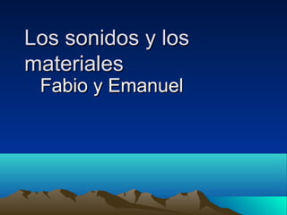 Los sonidos y los
materiales
Fabio y Emanuel