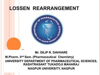 LOSSEN REARRANGEMENT
Mr. DILIP R. DAVHARE
M.Pharm. IInd Sem. (Pharmaceutical Chemistry)
UNIVERSITY DEPARTMENT OF PHARMACEUTICAL SCIENCES,
RASHTRASANT TUKADOJI MAHARAJ
NAGPUR UNIVERSITY, NAGPUR
 
