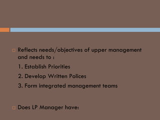ROLE OF LP MANAGER
 Reflects needs/objectives of upper management
and needs to :
1. Establish Priorities
2. Develop Written Polices
3. Form integrated management teams
KEY QUESTIONS
 Does LP Manager have:
 
