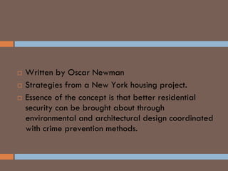 “DEFENSIBLE SPACE”
 Written by Oscar Newman
 Strategies from a New York housing project.
 Essence of the concept is that better residential
security can be brought about through
environmental and architectural design coordinated
with crime prevention methods.
ENVIRONMENTAL SECURITY (E/S)
 