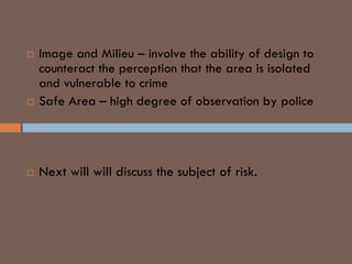  Image and Milieu – involve the ability of design to
counteract the perception that the area is isolated
and vulnerable to crime
 Safe Area – high degree of observation by police
RISK MANAGEMENT
 Next will will discuss the subject of risk.
 