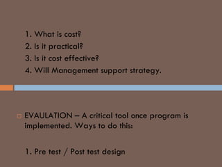 1. What is cost?
2. Is it practical?
3. Is it cost effective?
4. Will Management support strategy.
3RD LP TOOL
 EVAULATION – A critical tool once program is
implemented. Ways to do this:
1. Pre test / Post test design
 