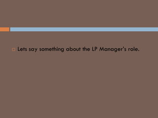 LP MANAGER
 Lets say something about the LP Manager’s role.
 