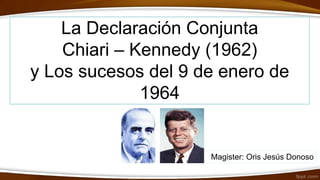 La Declaración Conjunta
Chiari – Kennedy (1962)
y Los sucesos del 9 de enero de
1964
Magister: Oris Jesús Donoso
 