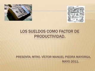 LOS SUELDOS COMO FACTOR DE
        PRODUCTIVIDAD.



PRESENTA: MTRO. VÍCTOR MANUEL PIEDRA MAYORGA.
                            MAYO 2011.
 