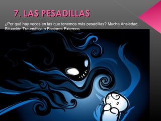 7. LAS PESADILLAS7. LAS PESADILLAS
 
¿Por qué hay veces en las que tenemos más pesadillas? Mucha Ansiedad, 
Situación Traumática o Factores Externos
 