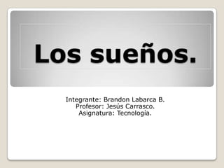 Los sueños.
Integrante: Brandon Labarca B.
Profesor: Jesús Carrasco.
Asignatura: Tecnología.
 