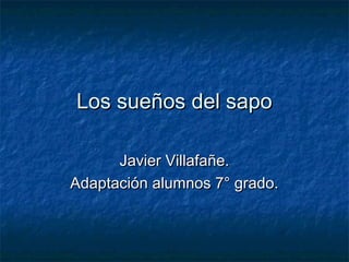 Los sueños del sapoLos sueños del sapo
Javier Villafañe.Javier Villafañe.
Adaptación alumnos 7° grado.Adaptación alumnos 7° grado.
 