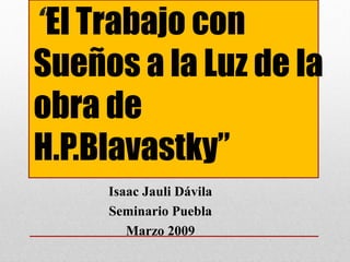 “El Trabajo con
Sueños a la Luz de la
obra de
H.P.Blavastky”  
     Isaac Jauli Dávila
     Seminario Puebla
        Marzo 2009
 