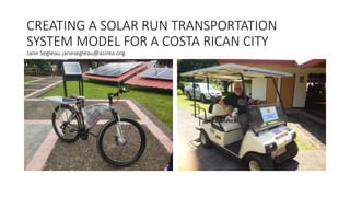 CREATING A SOLAR RUN TRANSPORTATION
SYSTEM MODEL FOR A COSTA RICAN CITY
Jane Segleau janesegleau@asirea.org
 