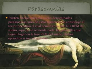 Existen alteraciones del sueño denominadas
 parasomnias, uno de estos trastornos lo constituye el
 terror nocturno el cual ocurre en la fase NO REM de
 sueño, aquí no se recuerda nada; las pesadillas que
 tienen lugar en la fase REM del sueño, dichos
 episodios si son recordados.
 
