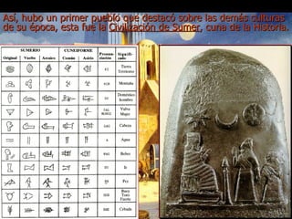 Así, hubo un primer pueblo que destacó sobre las demás culturas de su época, esta fue la  Civilización de Sumer , cuna de la Historia.   