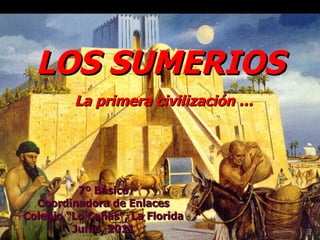 LOS SUMERIOS   La primera civilización … 7º Básico Coordinadora de Enlaces Colegio “Lo Cañas”, La Florida Junio, 2011 