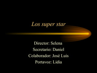 Los super star Director: Selena Secretario: Daniel Colaborador: José Luis Portavoz: Lidia 